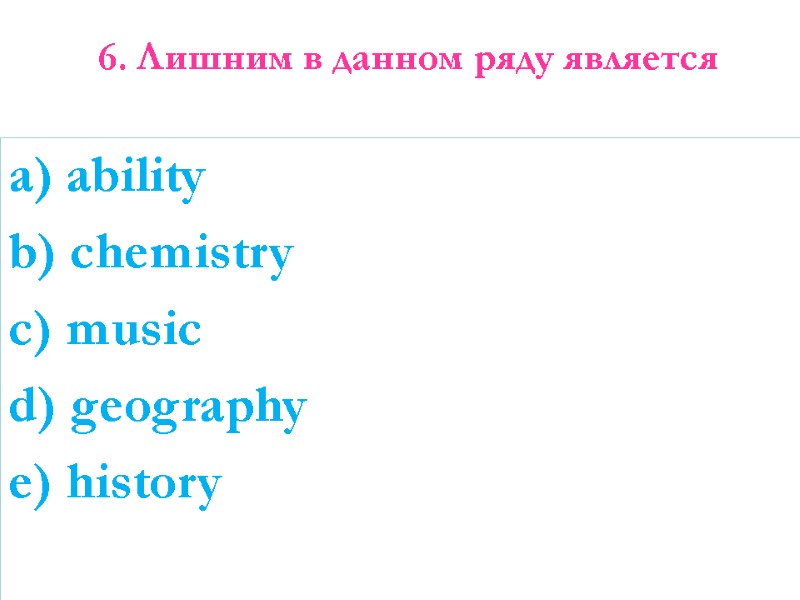 6. Лишним в данном ряду является  a) ability b) chemistry c) music d)